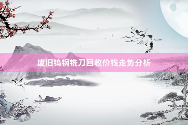 废旧钨钢铣刀回收价钱走势分析