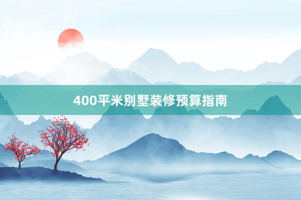 400平米别墅装修预算指南