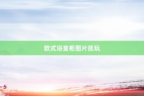 欧式浴室柜图片抚玩