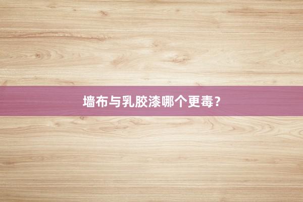 墙布与乳胶漆哪个更毒？