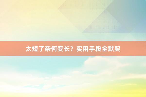 太短了奈何变长？实用手段全默契