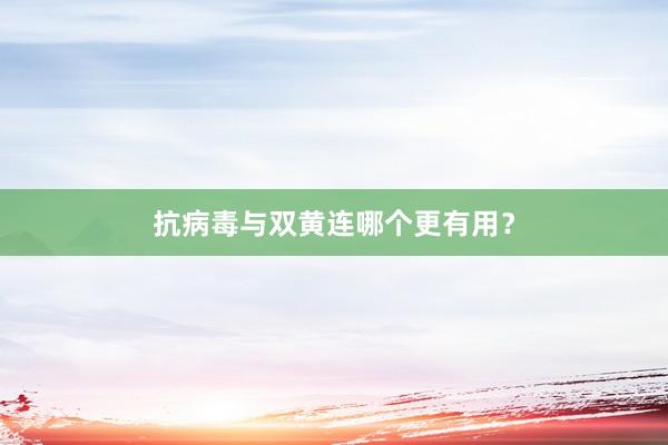 抗病毒与双黄连哪个更有用？